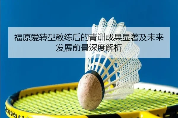 福原爱转型教练后的青训成果显著及未来发展前景深度解析